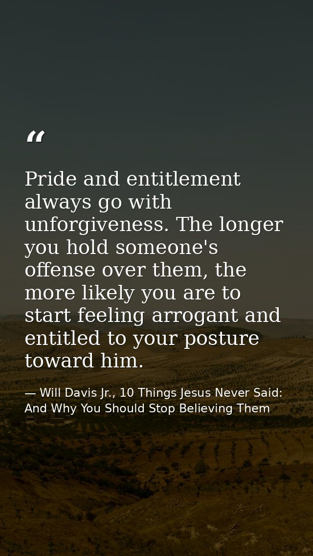 Pride and entitlement always go with unforgiveness. The longer you hold someone's offense over them, the more likely you — Will Davis Jr., 10 Things Jesus Never Said: And Why You Should Stop Believing Them