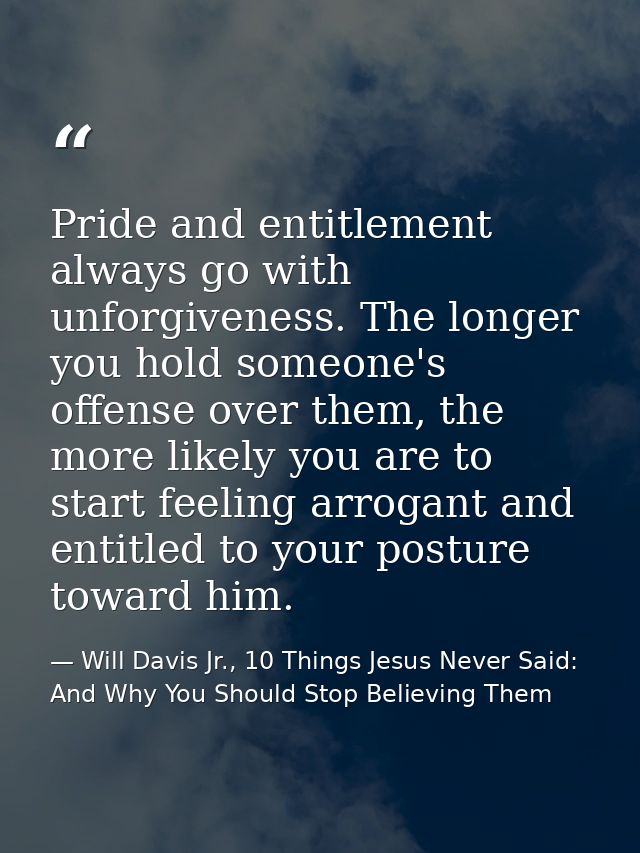 Pride and entitlement always go with unforgiveness. The longer you hold someone's offense over them, the more likely you — Will Davis Jr., 10 Things Jesus Never Said: And Why You Should Stop Believing Them