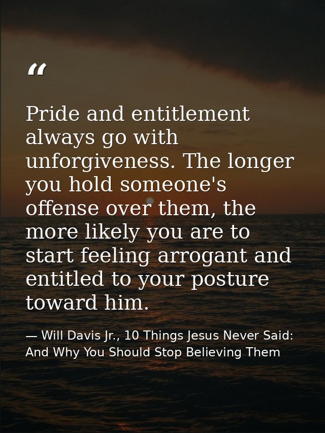 Pride and entitlement always go with unforgiveness. The longer you hold someone's offense over them, the more likely you — Will Davis Jr., 10 Things Jesus Never Said: And Why You Should Stop Believing Them