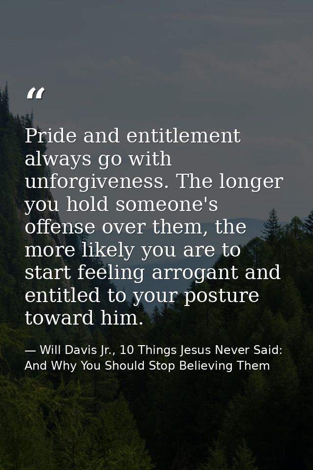 Pride and entitlement always go with unforgiveness. The longer you hold someone's offense over them, the more likely you — Will Davis Jr., 10 Things Jesus Never Said: And Why You Should Stop Believing Them