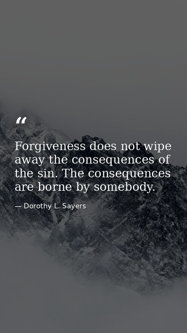 Forgiveness does not wipe away the consequences of the sin. The consequences are borne by somebody. — Dorothy L. Sayers