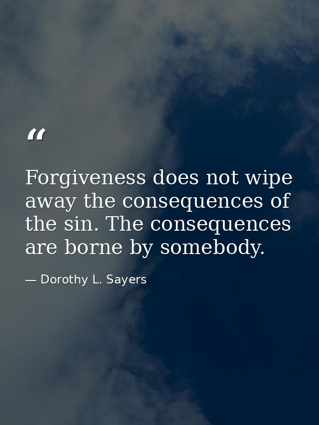 Forgiveness does not wipe away the consequences of the sin. The consequences are borne by somebody. — Dorothy L. Sayers