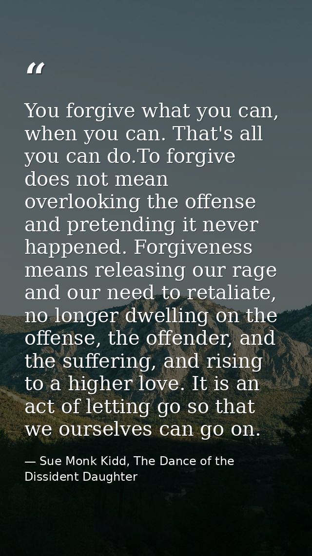 You forgive what you can, when you can. That's all you can do.To forgive does not mean overlooking the offense and prete — Sue Monk Kidd, The Dance of the Dissident Daughter