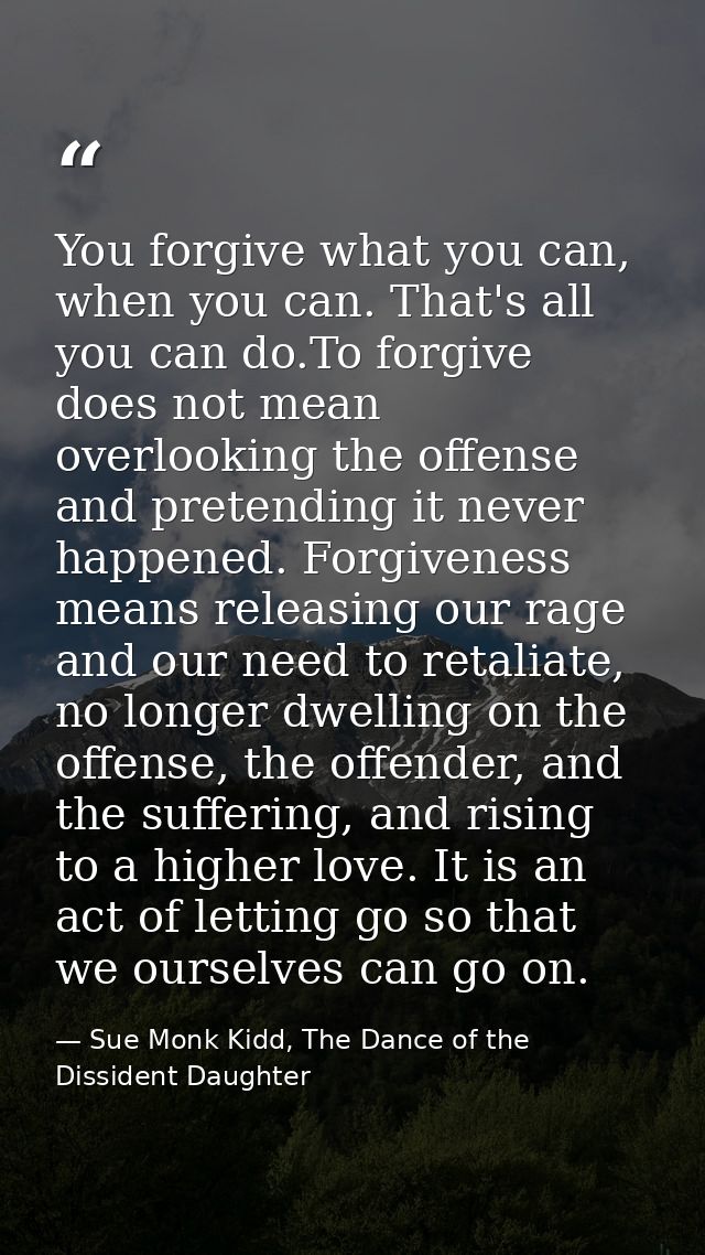 You forgive what you can, when you can. That's all you can do.To forgive does not mean overlooking the offense and prete — Sue Monk Kidd, The Dance of the Dissident Daughter