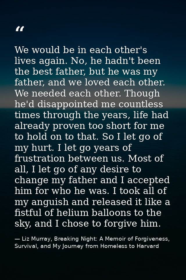 We would be in each other's lives again. No, he hadn't been the best father, but he was my father, and we loved each oth — Liz Murray, Breaking Night: A Memoir of Forgiveness, Survival, and My Journey from Homeless to Harvard
