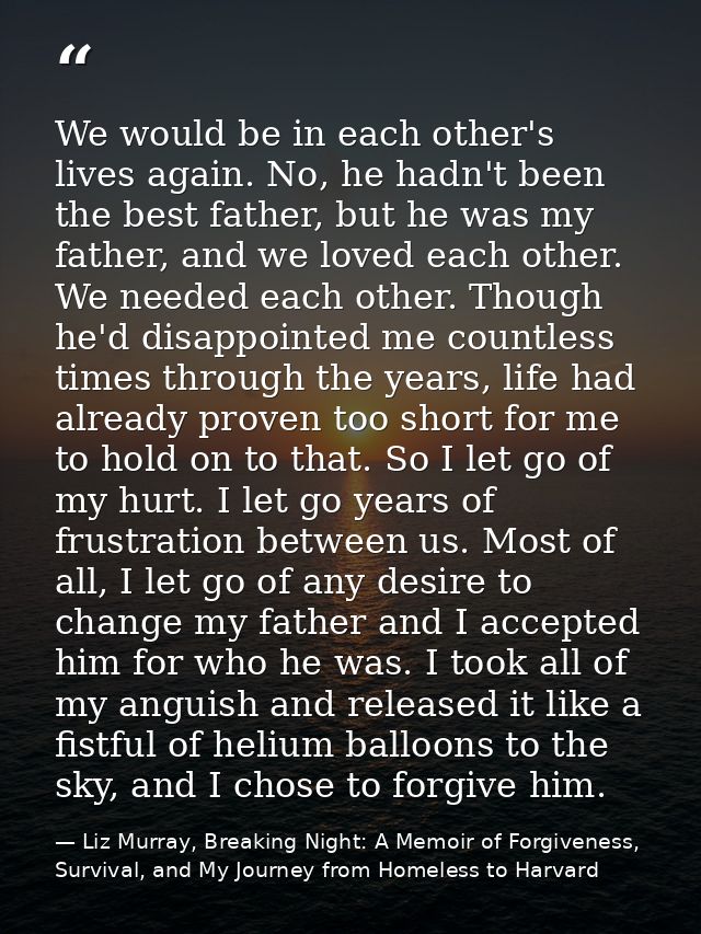 We would be in each other's lives again. No, he hadn't been the best father, but he was my father, and we loved each oth — Liz Murray, Breaking Night: A Memoir of Forgiveness, Survival, and My Journey from Homeless to Harvard