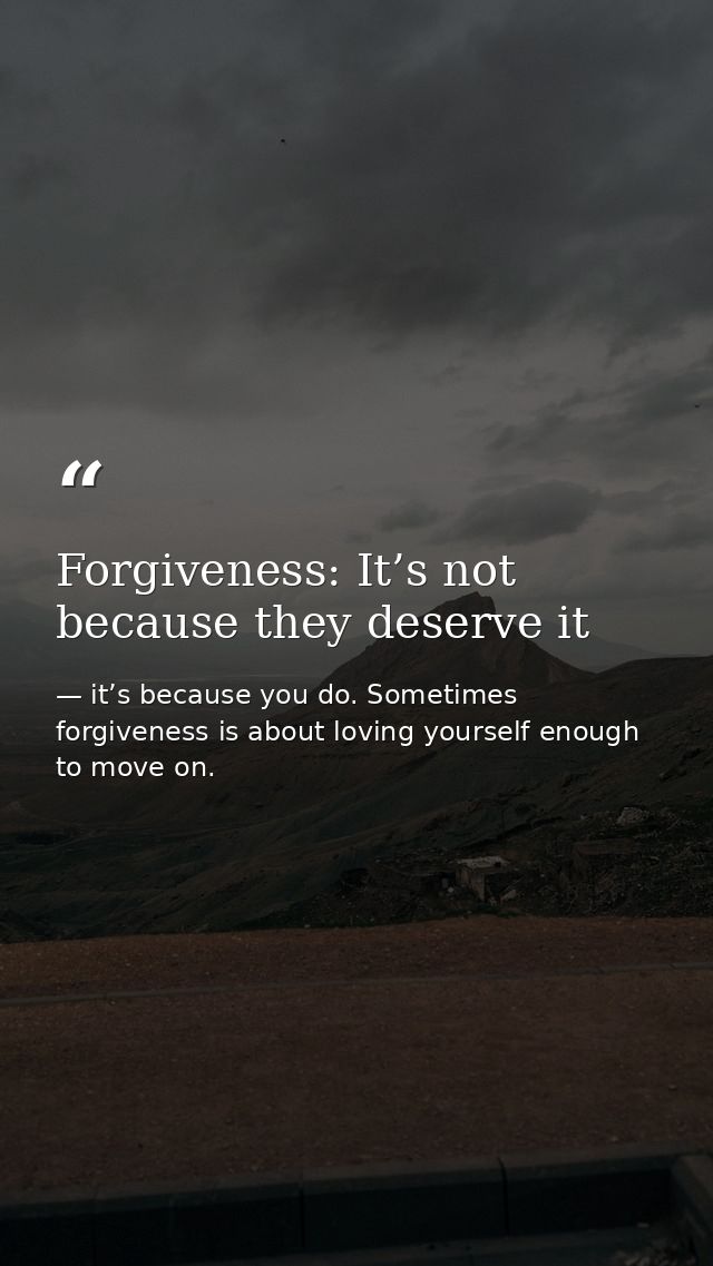 Forgiveness: It’s not because they deserve it — it’s because you do. Sometimes forgiveness is about loving yourself enough to move on.