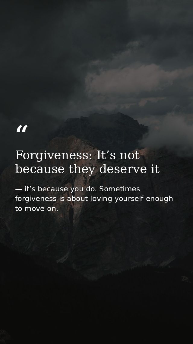 Forgiveness: It’s not because they deserve it — it’s because you do. Sometimes forgiveness is about loving yourself enough to move on.