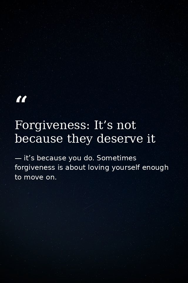 Forgiveness: It’s not because they deserve it — it’s because you do. Sometimes forgiveness is about loving yourself enough to move on.