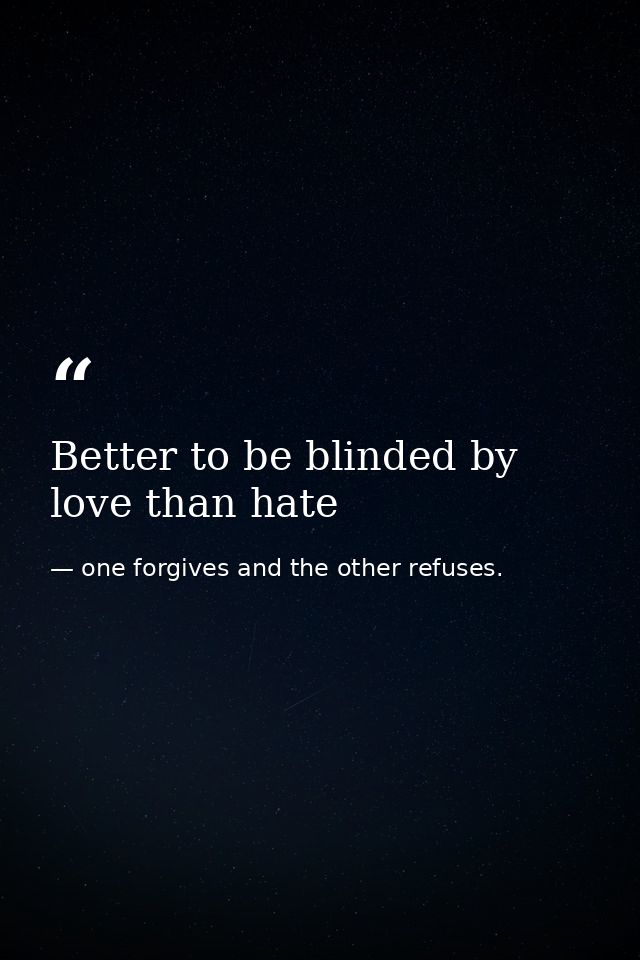 Better to be blinded by love than hate — one forgives and the other refuses.