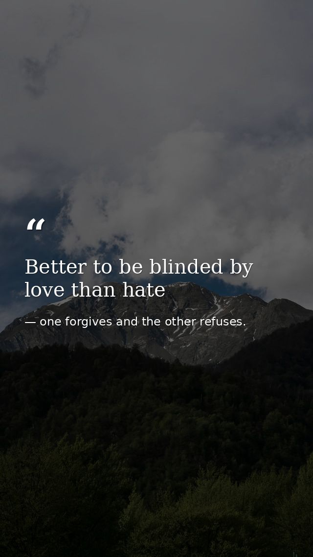 Better to be blinded by love than hate — one forgives and the other refuses.