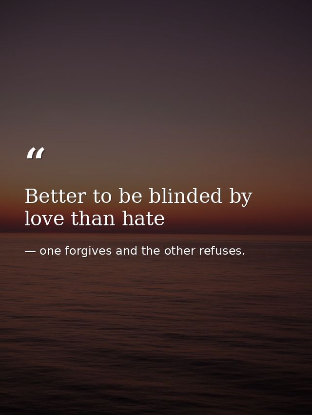 Better to be blinded by love than hate — one forgives and the other refuses.