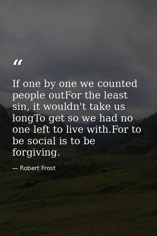 If one by one we counted people outFor the least sin, it wouldn't take us longTo get so we had no one left to live with. — Robert Frost