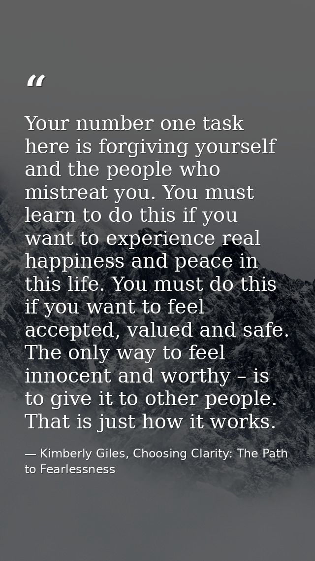 Your number one task here is forgiving yourself and the people who mistreat you. You must learn to do this if you want t — Kimberly Giles, Choosing Clarity: The Path to Fearlessness
