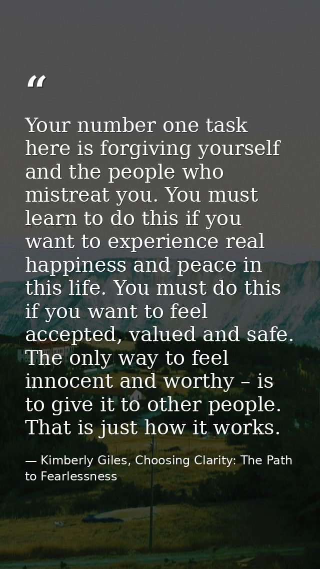 Your number one task here is forgiving yourself and the people who mistreat you. You must learn to do this if you want t — Kimberly Giles, Choosing Clarity: The Path to Fearlessness