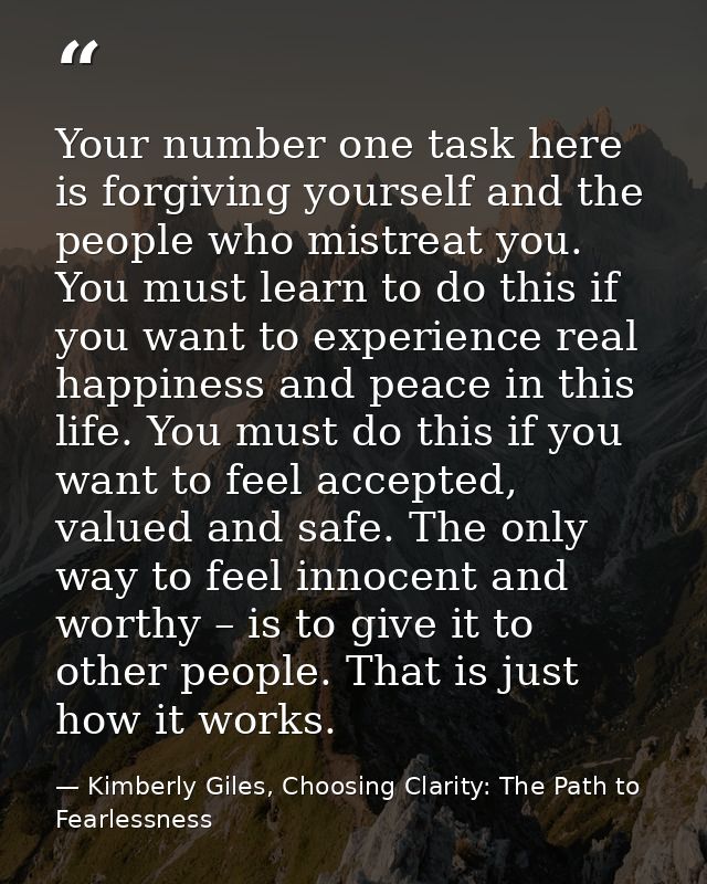 Your number one task here is forgiving yourself and the people who mistreat you. You must learn to do this if you want t — Kimberly Giles, Choosing Clarity: The Path to Fearlessness