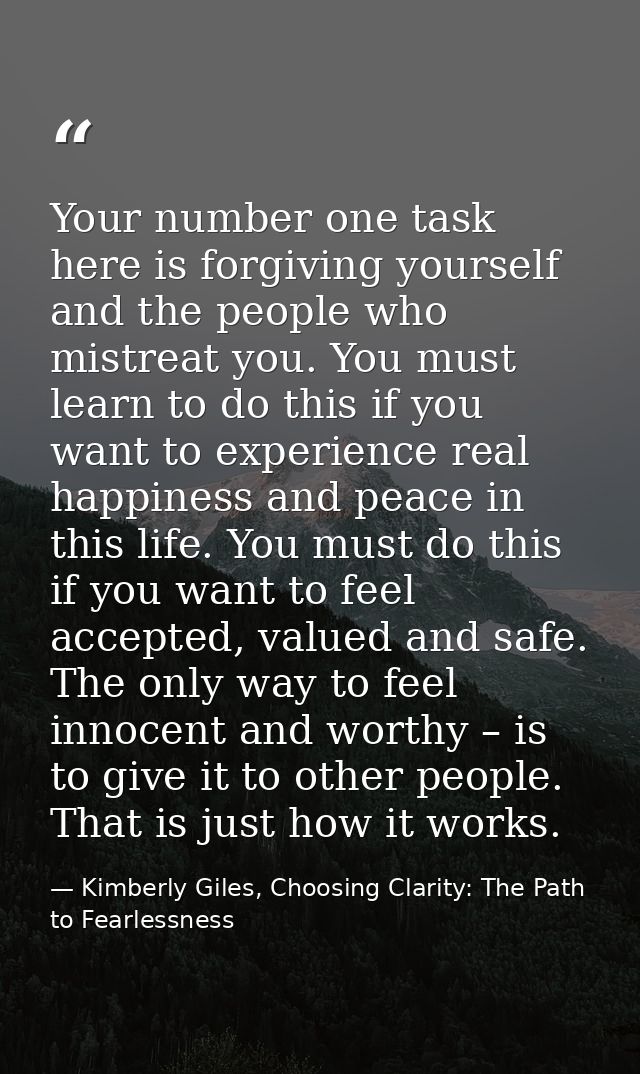 Your number one task here is forgiving yourself and the people who mistreat you. You must learn to do this if you want t — Kimberly Giles, Choosing Clarity: The Path to Fearlessness