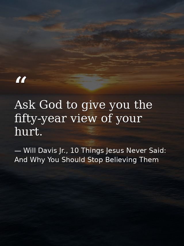 Ask God to give you the fifty-year view of your hurt. — Will Davis Jr., 10 Things Jesus Never Said: And Why You Should Stop Believing Them