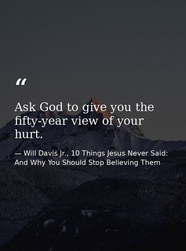 Ask God to give you the fifty-year view of your hurt. — Will Davis Jr., 10 Things Jesus Never Said: And Why You Should Stop Believing Them
