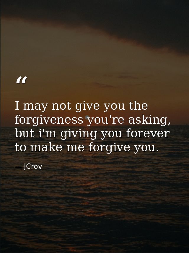 I may not give you the forgiveness you're asking, but i'm giving you forever to make me forgive you. — JCrov