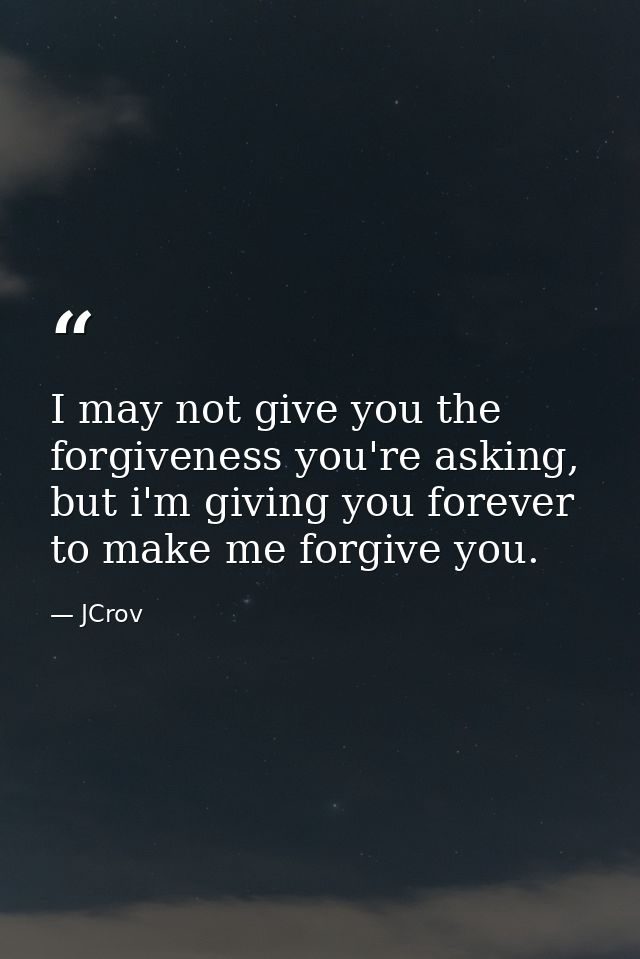 I may not give you the forgiveness you're asking, but i'm giving you forever to make me forgive you. — JCrov