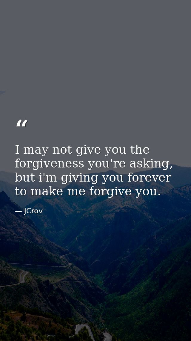 I may not give you the forgiveness you're asking, but i'm giving you forever to make me forgive you. — JCrov