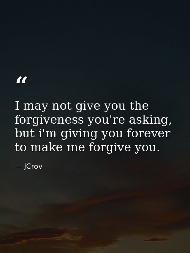 I may not give you the forgiveness you're asking, but i'm giving you forever to make me forgive you. — JCrov