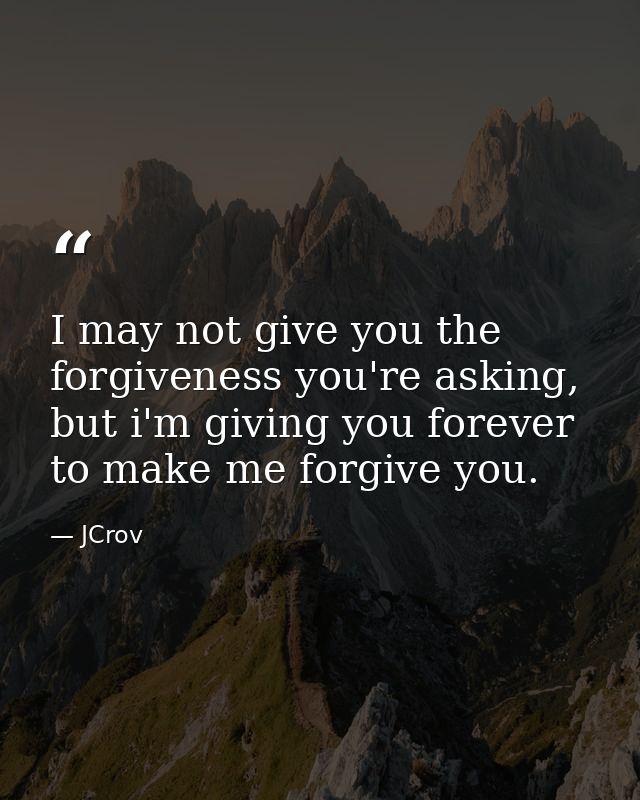 I may not give you the forgiveness you're asking, but i'm giving you forever to make me forgive you. — JCrov