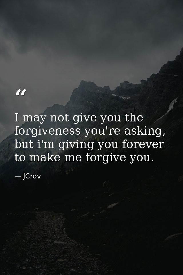 I may not give you the forgiveness you're asking, but i'm giving you forever to make me forgive you. — JCrov