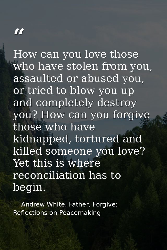 How can you love those who have stolen from you, assaulted or abused you, or tried to blow you up and completely destroy — Andrew White, Father, Forgive: Reflections on Peacemaking