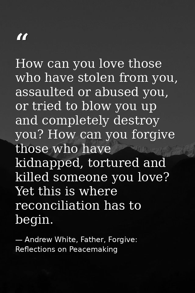 How can you love those who have stolen from you, assaulted or abused you, or tried to blow you up and completely destroy — Andrew White, Father, Forgive: Reflections on Peacemaking