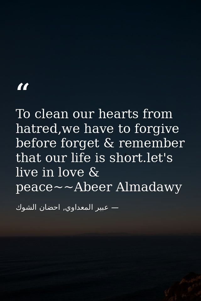 To clean our hearts from hatred,we have to forgive before forget & remember that our life is short.let's live in love &  — عبير المعداوي, احضان الشوك