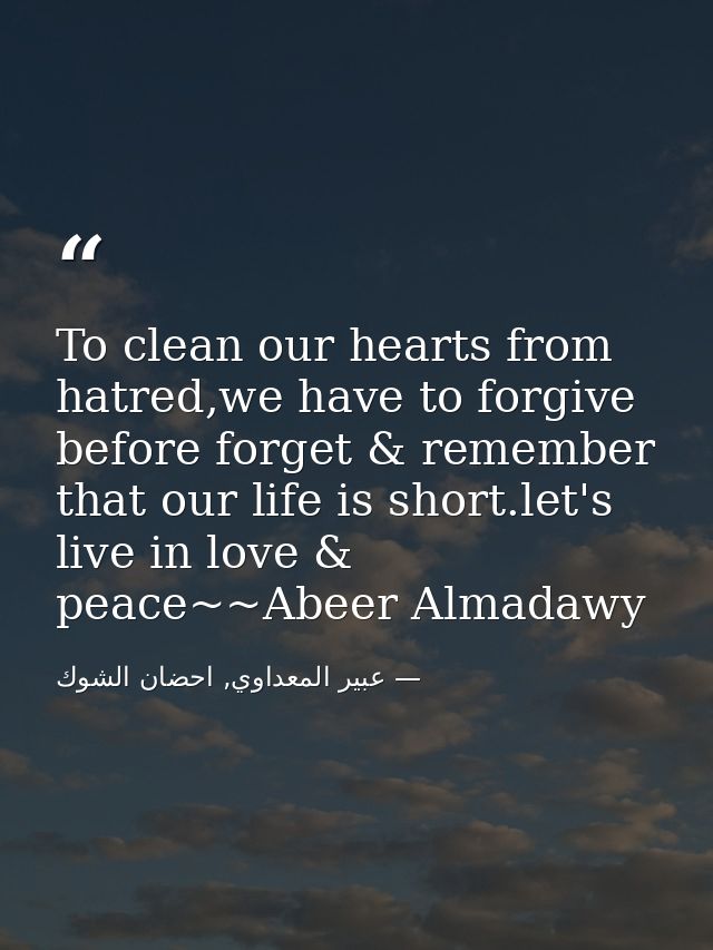 To clean our hearts from hatred,we have to forgive before forget & remember that our life is short.let's live in love &  — عبير المعداوي, احضان الشوك