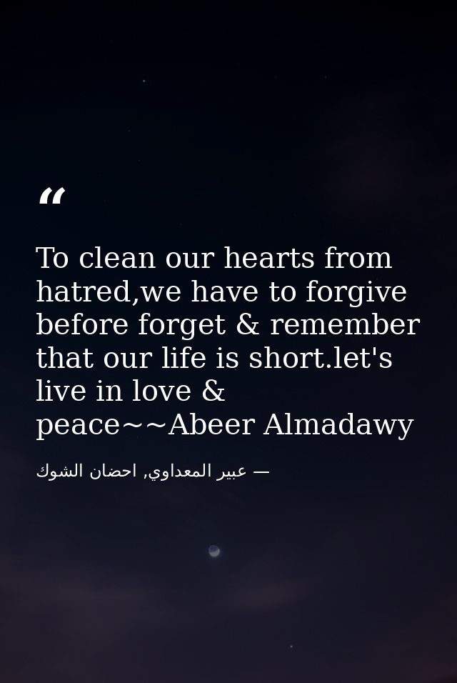 To clean our hearts from hatred,we have to forgive before forget & remember that our life is short.let's live in love &  — عبير المعداوي, احضان الشوك