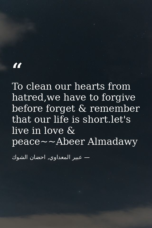 To clean our hearts from hatred,we have to forgive before forget & remember that our life is short.let's live in love &  — عبير المعداوي, احضان الشوك