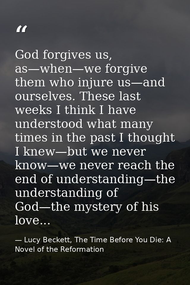 God forgives us, as—when—we forgive them who injure us—and ourselves. These last weeks I think I have understood what ma — Lucy Beckett, The Time Before You Die: A Novel of the Reformation