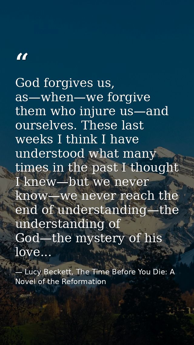 God forgives us, as—when—we forgive them who injure us—and ourselves. These last weeks I think I have understood what ma — Lucy Beckett, The Time Before You Die: A Novel of the Reformation