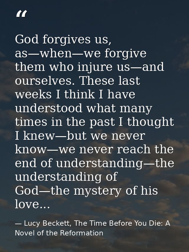 God forgives us, as—when—we forgive them who injure us—and ourselves. These last weeks I think I have understood what ma — Lucy Beckett, The Time Before You Die: A Novel of the Reformation