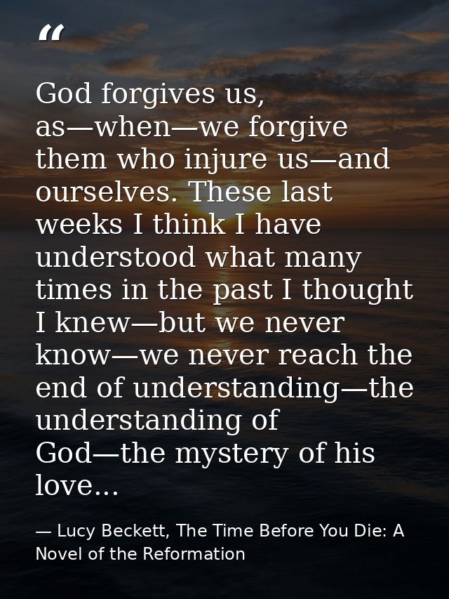 God forgives us, as—when—we forgive them who injure us—and ourselves. These last weeks I think I have understood what ma — Lucy Beckett, The Time Before You Die: A Novel of the Reformation
