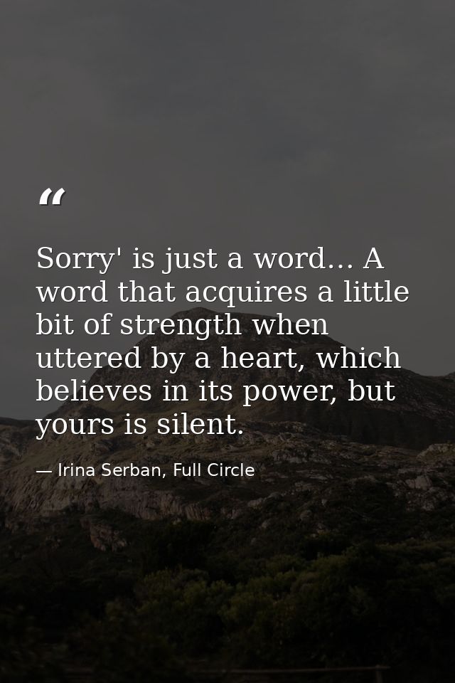 Sorry' is just a word… A word that acquires a little bit of strength when uttered by a heart, which believes in its powe — Irina Serban, Full Circle
