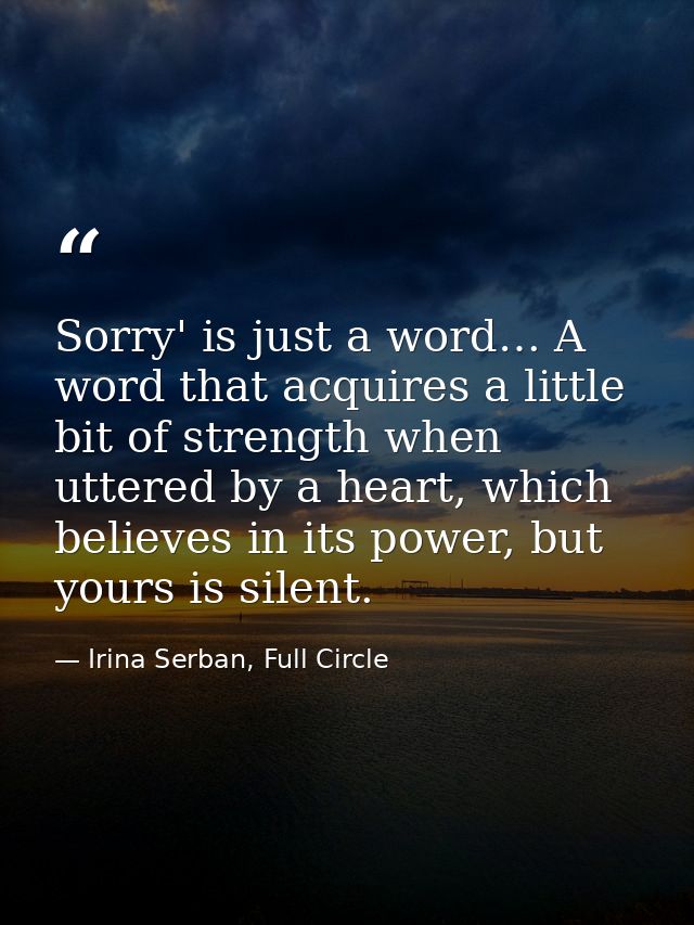 Sorry' is just a word… A word that acquires a little bit of strength when uttered by a heart, which believes in its powe — Irina Serban, Full Circle
