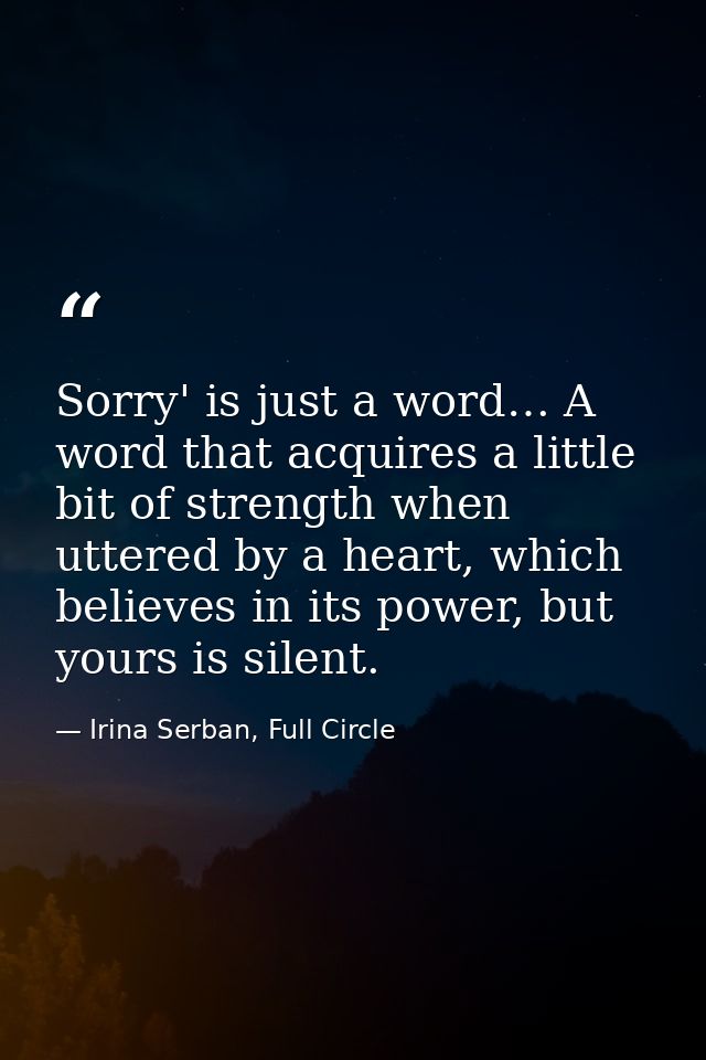 Sorry' is just a word… A word that acquires a little bit of strength when uttered by a heart, which believes in its powe — Irina Serban, Full Circle