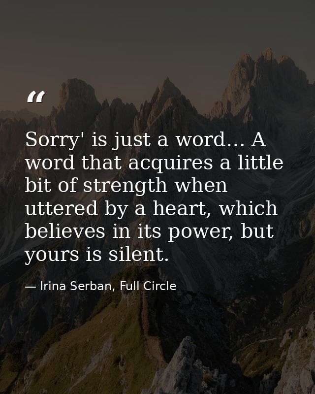 Sorry' is just a word… A word that acquires a little bit of strength when uttered by a heart, which believes in its powe — Irina Serban, Full Circle