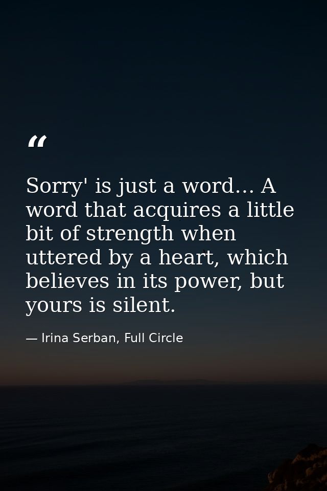 Sorry' is just a word… A word that acquires a little bit of strength when uttered by a heart, which believes in its powe — Irina Serban, Full Circle