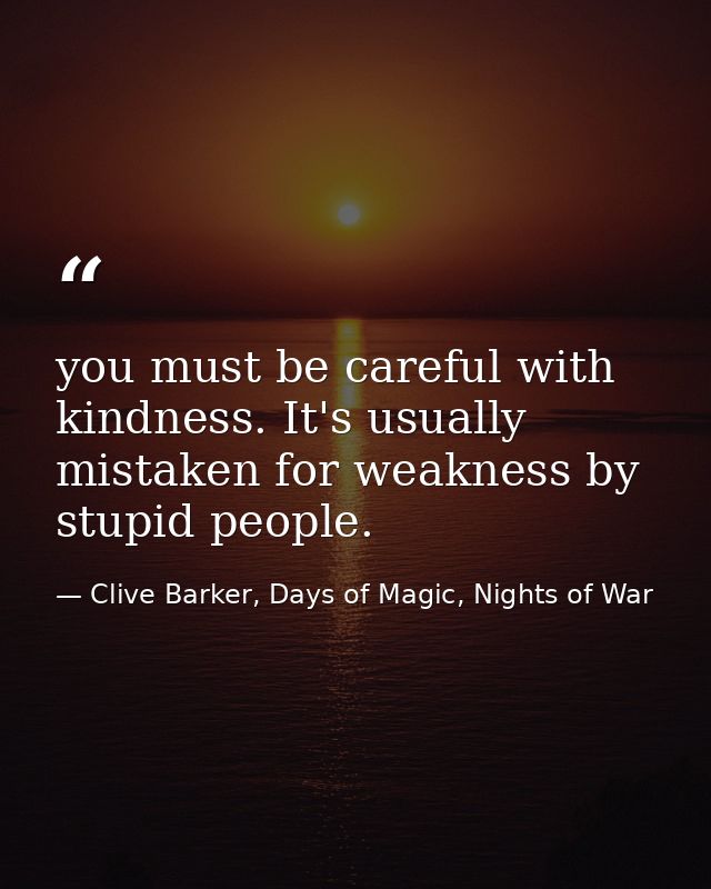 you must be careful with kindness. It's usually mistaken for weakness by stupid people. — Clive Barker, Days of Magic, Nights of War