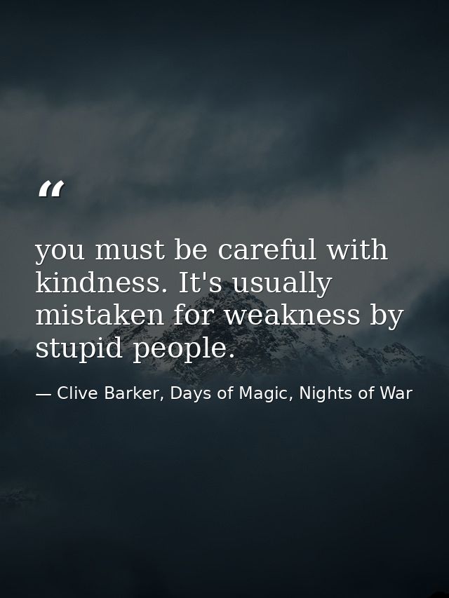 you must be careful with kindness. It's usually mistaken for weakness by stupid people. — Clive Barker, Days of Magic, Nights of War