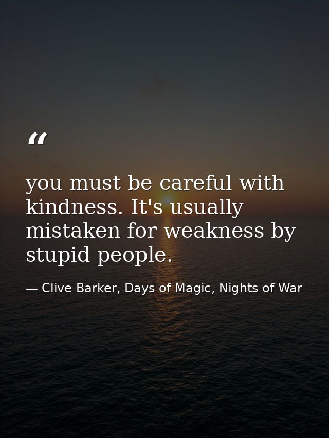 you must be careful with kindness. It's usually mistaken for weakness by stupid people. — Clive Barker, Days of Magic, Nights of War
