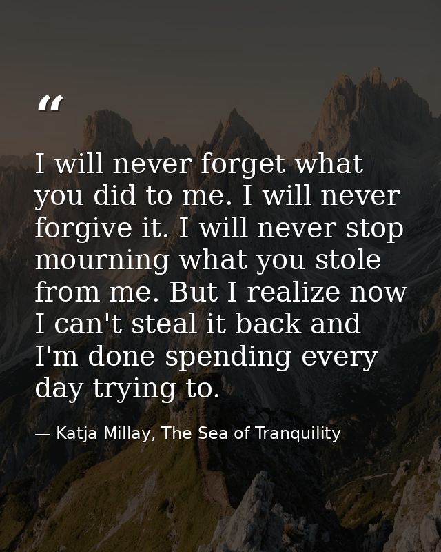 I will never forget what you did to me. I will never forgive it. I will never stop mourning what you stole from me. But  — Katja Millay, The Sea of Tranquility