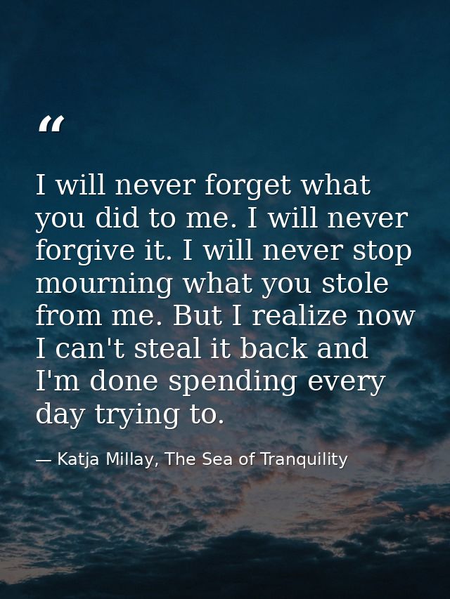 I will never forget what you did to me. I will never forgive it. I will never stop mourning what you stole from me. But  — Katja Millay, The Sea of Tranquility