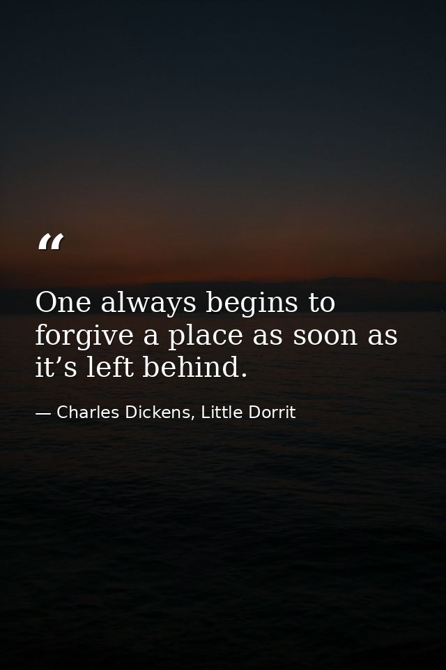 One always begins to forgive a place as soon as it’s left behind. — Charles Dickens, Little Dorrit